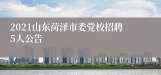 2021山东菏泽市委党校招聘5人公告