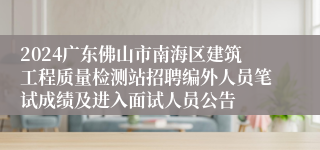 2024广东佛山市南海区建筑工程质量检测站招聘编外人员笔试成绩及进入面试人员公告