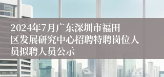 2024年7月广东深圳市福田区发展研究中心招聘特聘岗位人员拟聘人员公示