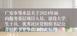 广安市邻水县关于2024年面向服务基层项目人员、退役大学生士兵、优秀社区党组织书记公开招聘事业单位工作人员的公告（8人）