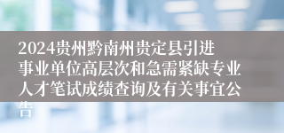 2024贵州黔南州贵定县引进事业单位高层次和急需紧缺专业人才笔试成绩查询及有关事宜公告