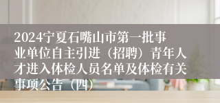 2024宁夏石嘴山市第一批事业单位自主引进（招聘）青年人才进入体检人员名单及体检有关事项公告（四）