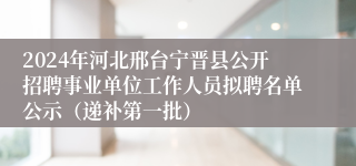 2024年河北邢台宁晋县公开招聘事业单位工作人员拟聘名单公示（递补第一批）