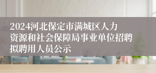 2024河北保定市满城区人力资源和社会保障局事业单位招聘拟聘用人员公示