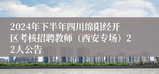 2024年下半年四川绵阳经开区考核招聘教师（西安专场）22人公告