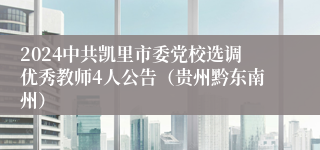 2024中共凯里市委党校选调优秀教师4人公告（贵州黔东南州）