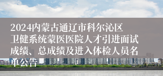 2024内蒙古通辽市科尔沁区卫健系统蒙医医院人才引进面试成绩、总成绩及进入体检人员名单公告