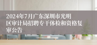 2024年7月广东深圳市光明区审计局招聘专干体检和资格复审公告