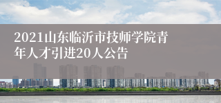 2021山东临沂市技师学院青年人才引进20人公告