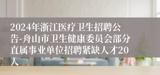 2024年浙江医疗卫生招聘公告-舟山市卫生健康委员会部分直属事业单位招聘紧缺人才20人