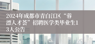 2024年成都市青白江区“蓉漂人才荟”招聘医学类毕业生13人公告