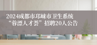 2024成都市邛崃市卫生系统“蓉漂人才荟”招聘20人公告