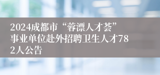 2024成都市“蓉漂人才荟”事业单位赴外招聘卫生人才782人公告