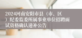 2024河南安阳市县（市、区）纪委监委所属事业单位招聘面试资格确认递补公告