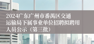 2024广东广州市番禺区交通运输局下属事业单位招聘拟聘用人员公示（第三批）