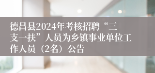 德昌县2024年考核招聘“三支一扶”人员为乡镇事业单位工作人员（2名）公告