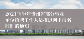 2021下半年贵州省部分事业单位招聘工作人员推迟网上报名时间的通知