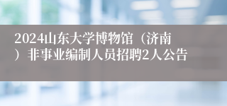 2024山东大学博物馆（济南）非事业编制人员招聘2人公告