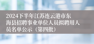 2024下半年江苏连云港市东海县招聘事业单位人员拟聘用人员名单公示（第四批）