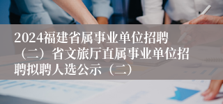 2024福建省属事业单位招聘（二）省文旅厅直属事业单位招聘拟聘人选公示（二）