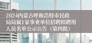 2024内蒙古呼和浩特市民政局局属1家事业单位招聘拟聘用人员名单公示公告（第四批）