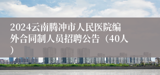 2024云南腾冲市人民医院编外合同制人员招聘公告（40人）