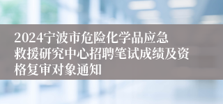 2024宁波市危险化学品应急救援研究中心招聘笔试成绩及资格复审对象通知