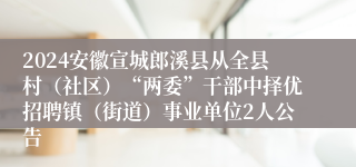 2024安徽宣城郎溪县从全县村（社区）“两委”干部中择优招聘镇（街道）事业单位2人公告