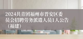 2024共青团福州市晋安区委员会招聘劳务派遣人员1人公告（福建）