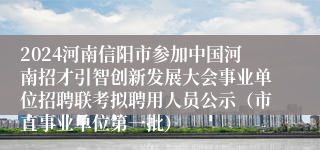 2024河南信阳市参加中国河南招才引智创新发展大会事业单位招聘联考拟聘用人员公示（市直事业单位第一批）