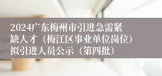 2024广东梅州市引进急需紧缺人才（梅江区事业单位岗位）拟引进人员公示（第四批）