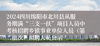 2024四川绵阳市北川县从服务期满“三支一扶”项目人员中考核招聘乡镇事业单位人员（第二批次）拟聘人员公示