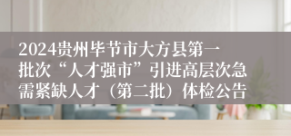 2024贵州毕节市大方县第一批次“人才强市”引进高层次急需紧缺人才（第二批）体检公告