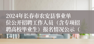 2024年长春市农安县事业单位公开招聘工作人员（含专项招聘高校毕业生）报名情况公示（14日）