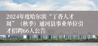 2024年度哈尔滨“丁香人才周”（秋季）通河县事业单位引才招聘66人公告