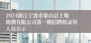 2024浙江宁波市象山县土地勘测有限公司第一期招聘拟录用人员公示