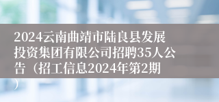 2024云南曲靖市陆良县发展投资集团有限公司招聘35人公告（招工信息2024年第2期）