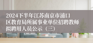 2024下半年江苏南京市浦口区教育局所属事业单位招聘教师拟聘用人员公示（三）