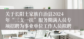 关于长阳土家族自治县2024年“三支一扶”服务期满人员专项招聘为事业单位工作人员拟聘用人员的公示公告