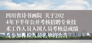 四川省诗书画院  关于2024年下半年公开考核招聘专业技术工作人员入围人员考核总成绩及参加体检人员名单的公告