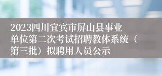 2023四川宜宾市屏山县事业单位第二次考试招聘教体系统（第三批）拟聘用人员公示