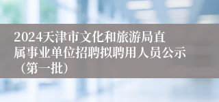 2024天津市文化和旅游局直属事业单位招聘拟聘用人员公示（第一批）