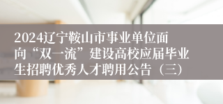 2024辽宁鞍山市事业单位面向“双一流”建设高校应届毕业生招聘优秀人才聘用公告（三）