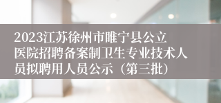 2023江苏徐州市睢宁县公立医院招聘备案制卫生专业技术人员拟聘用人员公示（第三批）