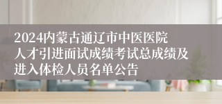 2024内蒙古通辽市中医医院人才引进面试成绩考试总成绩及进入体检人员名单公告