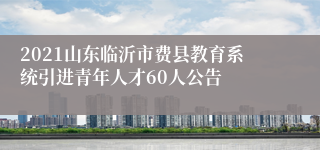 2021山东临沂市费县教育系统引进青年人才60人公告