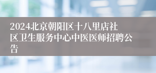 2024北京朝阳区十八里店社区卫生服务中心中医医师招聘公告