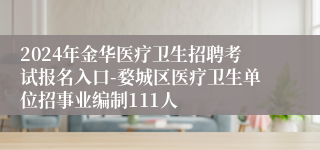 2024年金华医疗卫生招聘考试报名入口-婺城区医疗卫生单位招事业编制111人