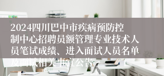 2024四川巴中市疾病预防控制中心招聘员额管理专业技术人员笔试成绩、进入面试人员名单及面试相关事宜公告