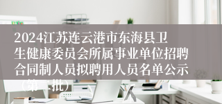 2024江苏连云港市东海县卫生健康委员会所属事业单位招聘合同制人员拟聘用人员名单公示（第二批）